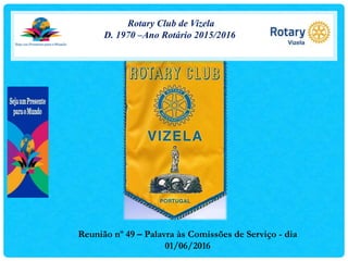 Rotary Club de Vizela
D. 1970 –Ano Rotário 2015/2016
Reunião nº 49 – Palavra às Comissões de Serviço - dia
01/06/2016
 