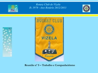 Rotary Club de Vizela
   D. 1970 –Ano Rotário 2012/2013




Reunião nº 5 – Trabalho e Companheirismo
 