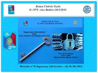 Rotary Club de Vizela
D. 1970 –Ano Rotário 2013/2014
Reunião nº 51 Segurança Informática - dia 18/06/2014
 