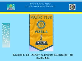 Rotary Club de Vizela
D. 1970 –Ano Rotário 2012/2013
Reunião nº 52 – AIREV na procura da Inclusão - dia
26/06/2013
 