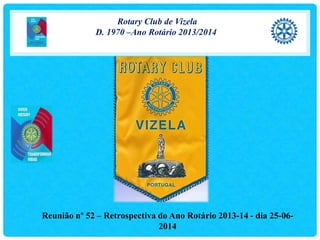 Rotary Club de Vizela
D. 1970 –Ano Rotário 2013/2014
Reunião nº 52 – Retrospectiva do Ano Rotário 2013-14 - dia 25-06-
2014
 