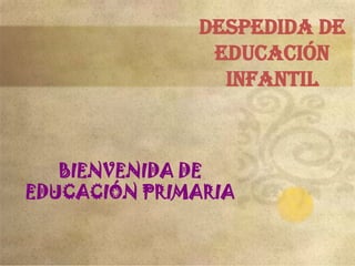 DESPEDIDA DE
               EDUCACIÓN
                INFANTIL



   BIENVENIDA DE
EDUCACIÓN PRIMARIA
 