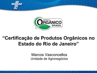 “ Certificação de Produtos Orgânicos no Estado do Rio de Janeiro” Marcos Vasconcellos Unidade de Agronegócios 