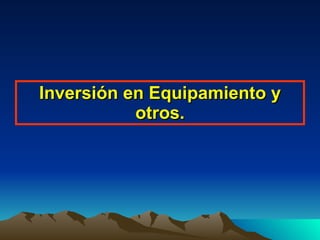 Inversión en Equipamiento y otros. 
