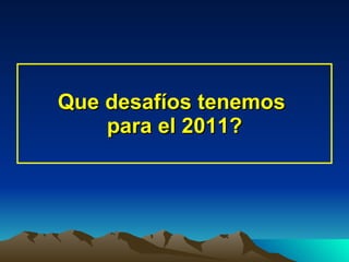Que desafíos tenemos  para el 2011? 