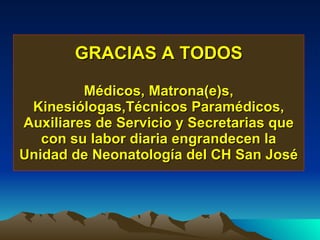 GRACIAS A TODOS Médicos, Matrona(e)s, Kinesiólogas,Técnicos Paramédicos, Auxiliares de Servicio y Secretarias que con su labor diaria engrandecen la Unidad de Neonatología del CH San José 