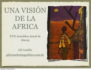 UNA VISIÓN
         DE LA
        AFRICA
                   XVII Asemblea Anual de
                           Alacop


                                 Gil Castillo
           gil@marketingpolitico.com.br



terça-feira, 19 de junho de 12
 