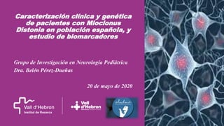 Caracterización clínica y genética
de pacientes con Mioclonus
Distonia en población española, y
estudio de biomarcadores
Grupo de Investigación en Neurología Pediátrica
Dra. Belén Pérez-Dueñas
20 de mayo de 2020
 