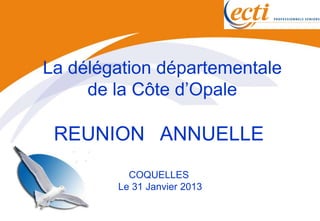La délégation départementale
     de la Côte d’Opale

 REUNION ANNUELLE
          COQUELLES
        Le 31 Janvier 2013
 