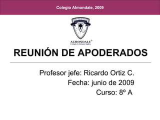 REUNIÓN DE APODERADOS Profesor jefe: Ricardo Ortiz C. Fecha: junio de 2009 Curso: 8º A   Colegio Almondale, 2009 