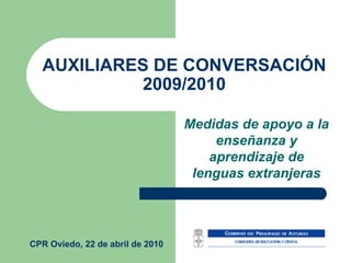 AUXILIARES DE CONVERSACIÓN 2009/2010 Medidas de apoyo a la enseñanza y aprendizaje de lenguas extranjeras CPR Oviedo, 22 de abril de 2010 