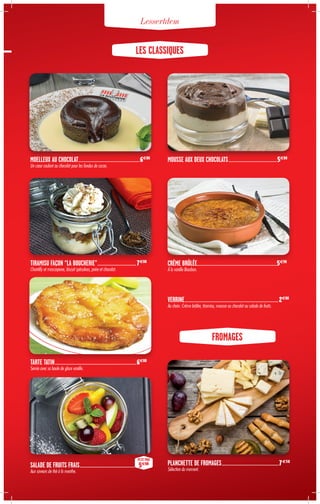 CRÈME BRÛLÉE.......................................................................................................5€90
À la vanille Bourbon.
SALADE DE FRUITS FRAIS........................................................................
PETIT PRIX
5€80
Aux saveurs de thé à la menthe.
LES CLASSIQUES
FROMAGES
TIRAMISU FAÇON “LA BOUCHERIE”...................................................7€00
Chantilly et mascarpone, biscuit spéculoos, poire et chocolat.
TARTE TATIN..........................................................................................................6€80
Servie avec sa boule de glace vanille.
PLANCHETTE DE FROMAGES...........................................................................7€50
Sélection du moment.
MOELLEUX AU CHOCOLAT...............................................................................6€80
Un cœur coulant au chocolat pour les fondus de cacao.
MOUSSE AUX DEUX CHOCOLATS...............................................................5€80
VERRINE..........................................................................................................................2€80
Au choix : Crème brûlée, tiramisu, mousse au chocolat ou salade de fruits.
Lessertdem
 