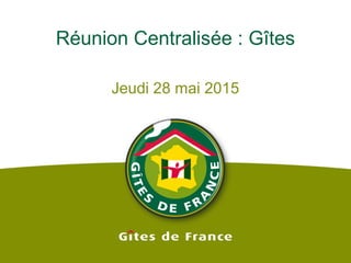 Réunion Centralisée : Gîtes
Jeudi 28 mai 2015
 