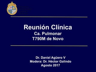 Reunión Clínica
Ca. Pulmonar
T790M de Novo
Dr. Daniel Agüero V
Modera: Dr. Héctor Galindo
Agosto 2017
 