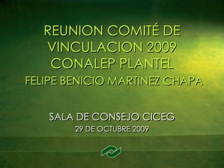 REUNION COMITÉ DE VINCULACION 2009CONALEP PLANTELFELIPE BENICIO MARTINEZ CHAPA SALA DE CONSEJO CICEG 29 DE OCTUBRE 2009 