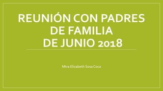 REUNIÓN CON PADRES
DE FAMILIA
DE JUNIO 2018
Mtra Elizabeth Sosa Coca
 