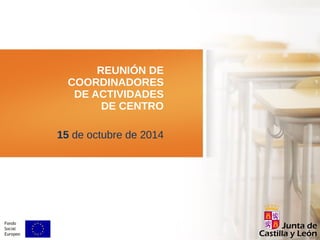REUNIÓN DE 
COORDINADORES 
DE ACTIVIDADES 
DE CENTRO 
15 de octubre de 2014 
 