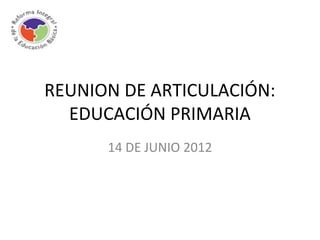 REUNION DE ARTICULACIÓN:
  EDUCACIÓN PRIMARIA
      14 DE JUNIO 2012
 