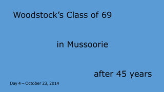 Woodstock’s Class of 69 
in Mussoorie 
after 45 years 
Day 4 – October 23, 2014 
 