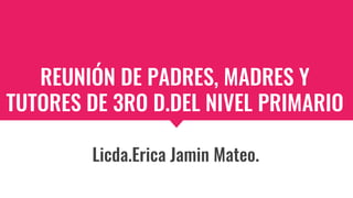 REUNIÓN DE PADRES, MADRES Y
TUTORES DE 3RO D.DEL NIVEL PRIMARIO
Licda.Erica Jamin Mateo.
 