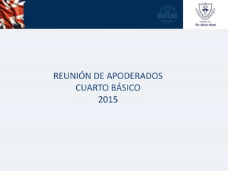 REUNIÓN DE APODERADOS
CUARTO BÁSICO
2015
 