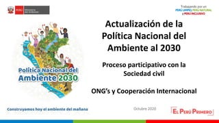 PERÚ LIMPIO
PERÚ NATURAL
Octubre 2020
Actualización de la
Política Nacional del
Ambiente al 2030
Proceso participativo con la
Sociedad civil
ONG’s y Cooperación Internacional
 