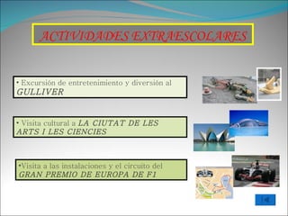 ACTIVIDADES EXTRAESCOLARES Excursión de entretenimiento y diversión al  GULLIVER Visita cultural a  LA CIUTAT DE LES ARTS I LES CIENCIES Visita a las instalaciones y el circuito del  GRAN PREMIO DE EUROPA DE F1 