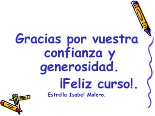 Gracias por vuestra
    confianza y
   generosidad.
       ¡Feliz curso!.
     Estrella Isabel Molero.
 