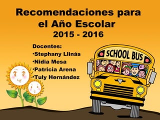 Recomendaciones para
el Año Escolar
2015 - 2016
Docentes:
•Stephany Llinás
•Nidia Mesa
•Patricia Arena
•Tuly Hernández
 