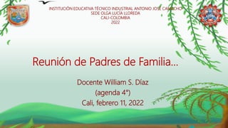 Reunión de Padres de Familia…
Docente William S. Díaz
(agenda 4°)
Cali, febrero 11, 2022
INSTITUCIÓN EDUCATIVA TÉCNICO INDUSTRIAL ANTONIO JOSÉ CAMACHO
SEDE OLGA LUCÍA LLOREDA
CALI-COLOMBIA
2022
 
