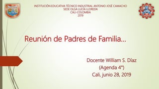Reunión de Padres de Familia…
Docente William S. Díaz
(Agenda 4°)
Cali, junio 28, 2019
INSTITUCIÓN EDUCATIVA TÉCNICO INDUSTRIAL ANTONIO JOSÉ CAMACHO
SEDE OLGA LUCÍA LLOREDA
CALI-COLOMBIA
2019
 