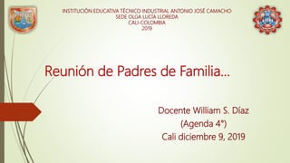 Reunión de Padres de Familia…
Docente William S. Díaz
(Agenda 4°)
Cali diciembre 9, 2019
INSTITUCIÓN EDUCATIVA TÉCNICO INDUSTRIAL ANTONIO JOSÉ CAMACHO
SEDE OLGA LUCÍA LLOREDA
CALI-COLOMBIA
2019
 