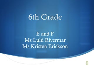 
6th Grade
E and F
Ms Lulú Rivermar
Ms Kristen Erickson
 