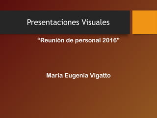 Presentaciones Visuales
“Reunión de personal 2016”
María Eugenia Vigatto
 