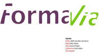 Equipe 
Gilles Adm sys des serveurs 
Eddy Dev Claco 
Nora Suivi Projet 
Catherine Suivi Adm 
Christophe 
 