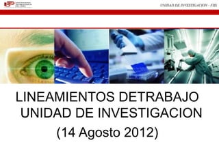 UNIDAD DE INVESTIGACION - FIIS




LINEAMIENTOS DETRABAJO
 UNIDAD DE INVESTIGACION
     (14 Agosto 2012)
 