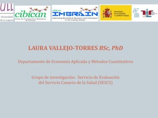 LAURA VALLEJO-TORRES BSc, PhD
Departamento de Economía Aplicada y Métodos Cuantitativos
Grupo de investigación: Servicio de Evaluación
del Servicio Canario de la Salud (SESCS)
 