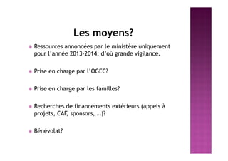 Les moyens?
 Ressources annoncées par le ministère uniquement
pour l’année 2013-2014: d’où grande vigilance.
 Prise en charge par l’OGEC?
 Prise en charge par les familles?
 Recherches de financements extérieurs (appels à
projets, CAF, sponsors, …)?
 Bénévolat?
 