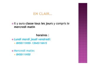  Il y aura classe tous les jours y compris le
mercredi matin
horaires :
 Lundi mardi jeudi vendredi:
 8H50/11H50- 13h45/16h15
 Mercredi matin:
 8H50/11H50
 