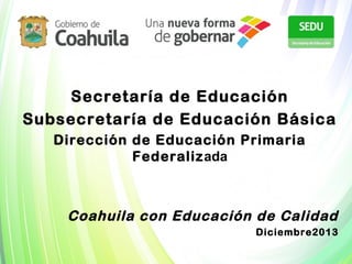 Secretaría de Educación
Subsecretaría de Educación Básica
Dirección de Educación Primaria
Federalizada

Coahuila con Educación de Calidad
Diciembre2013

 