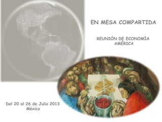 EN MESA COMPARTIDA
REUNIÓN DE ECONOMÍA
AMÉRICA
Del 20 al 26 de Julio 2013
México
 