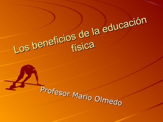 Los beneficios de la educación
Los beneficios de la educación
físicafísica
Profesor Mario Olmedo
Profesor Mario Olmedo
 