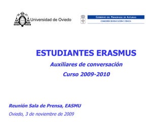 ESTUDIANTES ERASMUS Auxiliares de conversación Curso 2009-2010 Reunión Sala de Prensa, EASMU Oviedo, 3 de noviembre de 2009 Universidad de Oviedo   