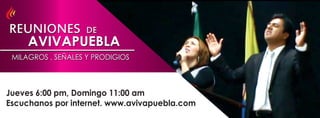 REUNIONES DE
  AVIVAPUEBLA
 MILAGROS , SEÑALES Y PRODIGIOS



Jueves 6:00 pm, Domingo 11:00 am
Escuchanos por internet. www.avivapuebla.com
 
