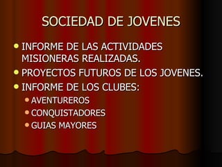 SOCIEDAD DE JOVENES INFORME DE LAS ACTIVIDADES MISIONERAS REALIZADAS. PROYECTOS FUTUROS DE LOS JOVENES. INFORME DE LOS CLUBES: AVENTUREROS CONQUISTADORES GUIAS MAYORES 