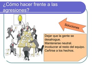 ¿Cómo hacer frente a las
agresiones?
Soluciones
Dejar que la gente se
desahogue.
Mantenerse neutral.
Involucrar al resto del equipo.
Ceñirse a los hechos.
 