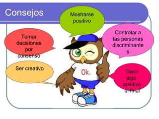 Consejos
Ser creativo
Mostrarse
positivo
Controlar a
las personas
discriminante
s
Tomar
decisiones
por
consenso
Decir
algo
positivo
al final
 