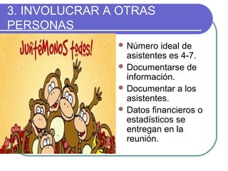 3. INVOLUCRAR A OTRAS
PERSONAS
 Número ideal de
asistentes es 4-7.
 Documentarse de
información.
 Documentar a los
asistentes.
 Datos financieros o
estadísticos se
entregan en la
reunión.
 