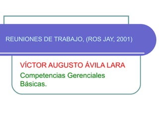 REUNIONES DE TRABAJO, (ROS JAY, 2001)
VÍCTOR AUGUSTO ÁVILA LARA
Competencias Gerenciales
Básicas.
 