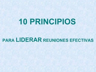 10 PRINCIPIOS PARA  LIDERAR  REUNIONES EFECTIVAS 
